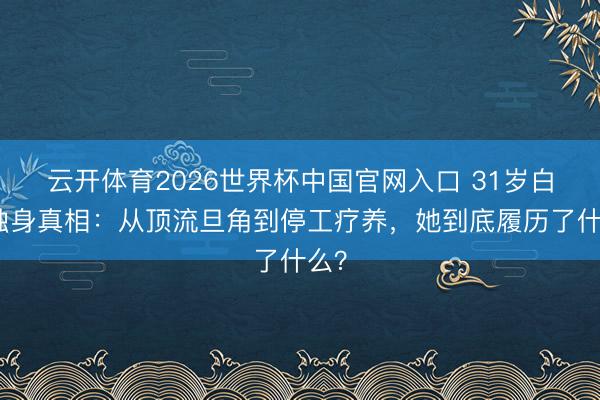 云开体育2026世界杯中国官网入口 31岁白鹿独身真相：从顶流旦角到停工疗养，她到底履历了什么？
