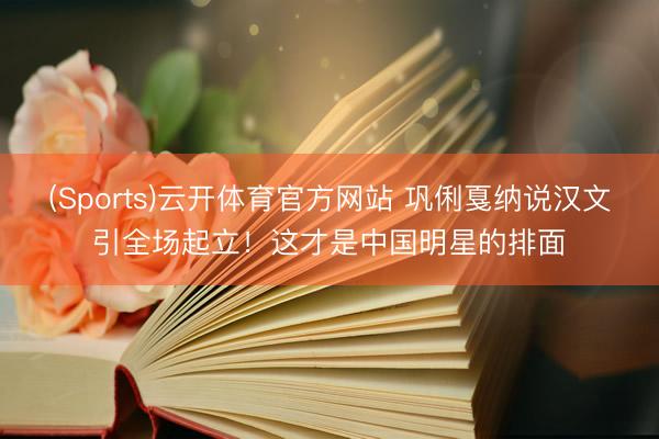 (Sports)云开体育官方网站 巩俐戛纳说汉文引全场起立！这才是中国明星的排面