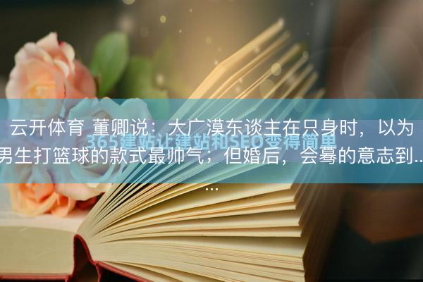 云开体育 董卿说：大广漠东谈主在只身时，以为男生打篮球的款式最帅气；但婚后，会蓦的意志到...