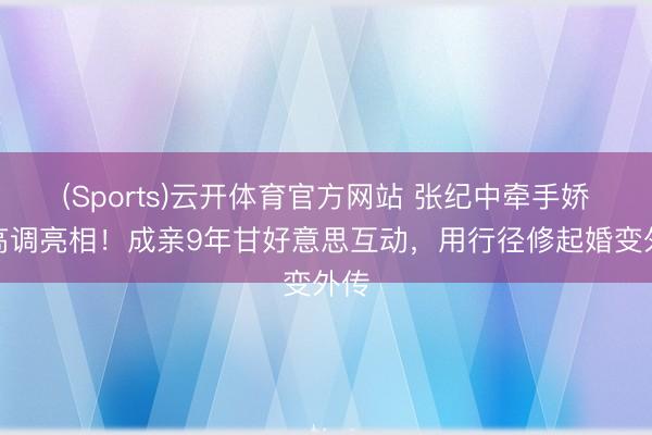 (Sports)云开体育官方网站 张纪中牵手娇妻高调亮相！成亲9年甘好意思互动，用行径修起婚变外传