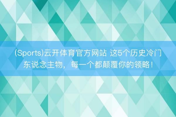 (Sports)云开体育官方网站 这5个历史冷门东说念主物，每一个都颠覆你的领略！