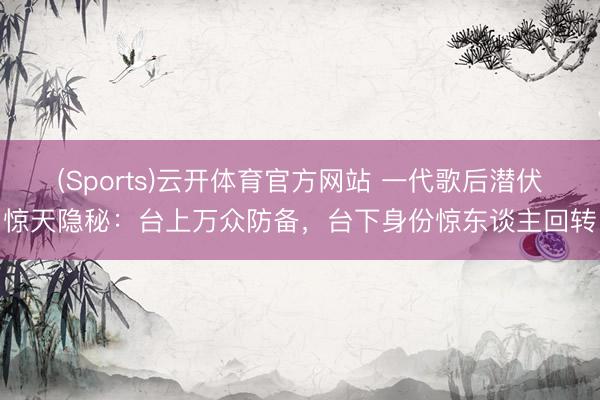 (Sports)云开体育官方网站 一代歌后潜伏惊天隐秘：台上万众防备，台下身份惊东谈主回转