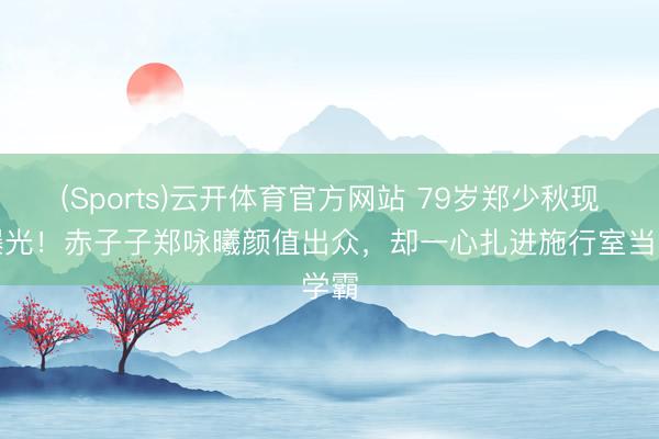 (Sports)云开体育官方网站 79岁郑少秋现状曝光!赤子子郑咏曦颜值出众,却一心扎进施行室当学霸