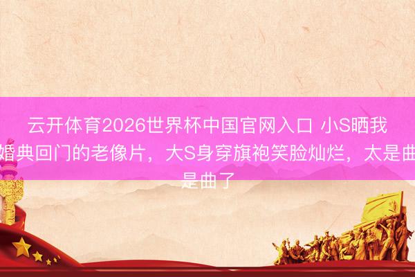 云开体育2026世界杯中国官网入口 小S晒我方婚典回门的老像片，大S身穿旗袍笑脸灿烂，太是曲了