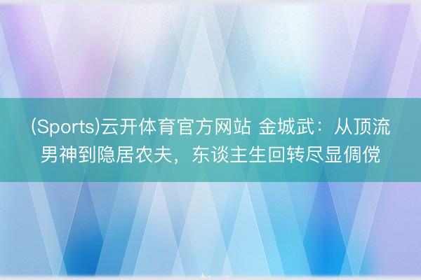 (Sports)云开体育官方网站 金城武：从顶流男神到隐居农夫，东谈主生回转尽显倜傥