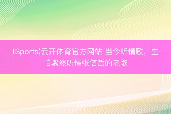 (Sports)云开体育官方网站 当今听情歌,生怕骤然听懂张信哲的老歌