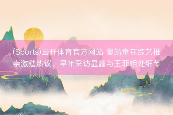 (Sports)云开体育官方网站 窦靖童在综艺推崇激勉热议，早年采访显露与王菲相处细节