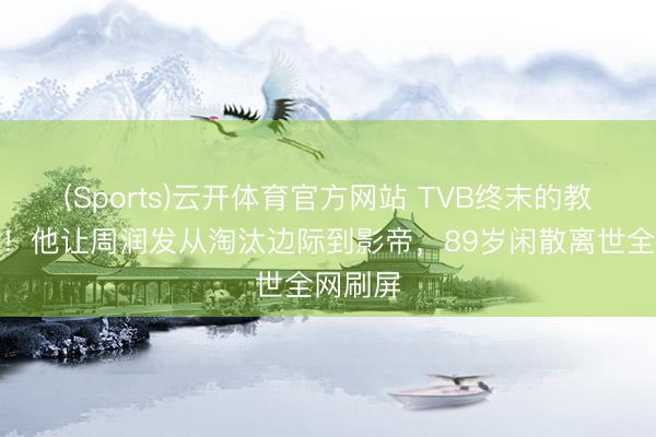 (Sports)云开体育官方网站 TVB终末的教父走了！他让周润发从淘汰边际到影帝，89岁闲散离世全网刷屏