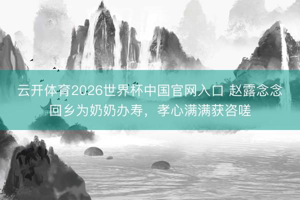 云开体育2026世界杯中国官网入口 赵露念念回乡为奶奶办寿，孝心满满获咨嗟