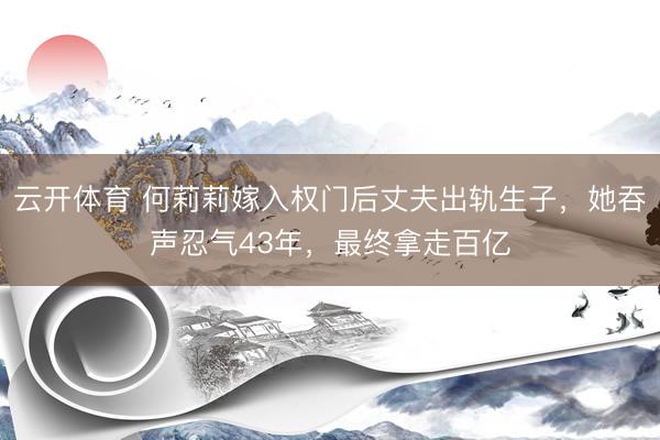 云开体育 何莉莉嫁入权门后丈夫出轨生子，她吞声忍气43年，最终拿走百亿