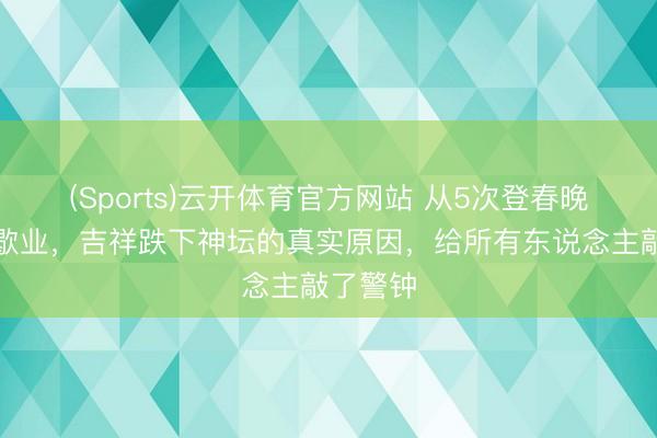 (Sports)云开体育官方网站 从5次登春晚到创业歇业,吉祥跌下神坛的真实原因,给所有东说念主敲了警钟