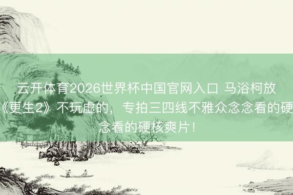 云开体育2026世界杯中国官网入口 马浴柯放狠话：《更生2》不玩虚的，专拍三四线不雅众念念看的硬核爽片！