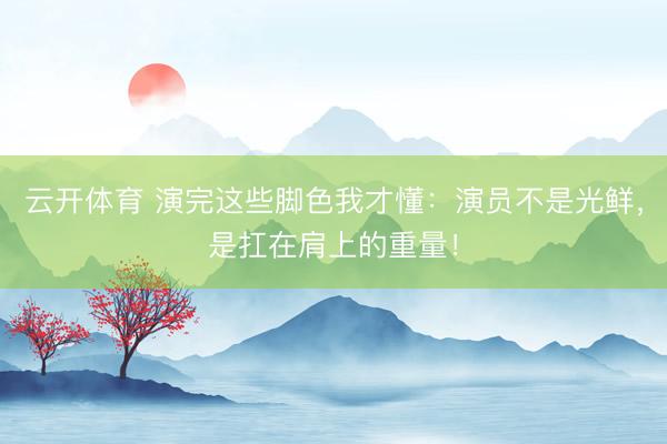 云开体育 演完这些脚色我才懂：演员不是光鲜，是扛在肩上的重量！