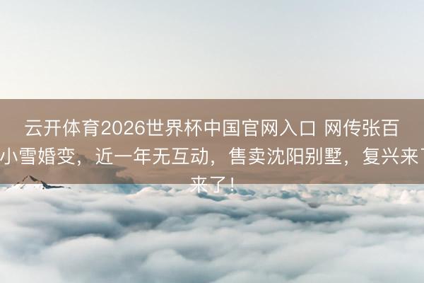 云开体育2026世界杯中国官网入口 网传张百乔小雪婚变,近一年无互动,售卖沈阳别墅,复兴来了!