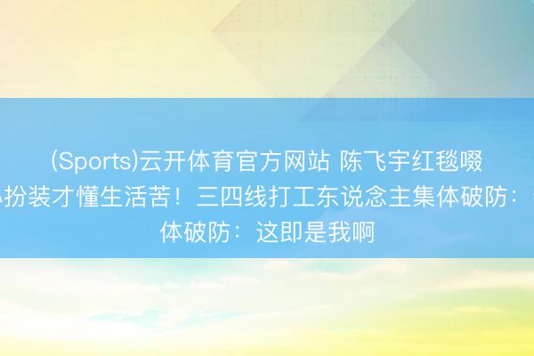 (Sports)云开体育官方网站 陈飞宇红毯啜泣:演好小扮装才懂生活苦!三四线打工东说念主集体破防:这即是我啊
