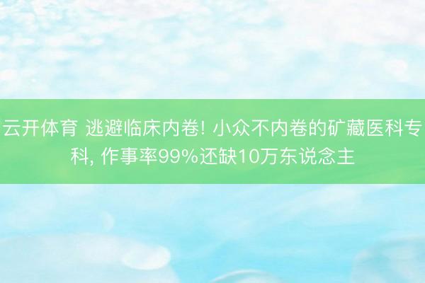 云开体育 逃避临床内卷! 小众不内卷的矿藏医科专科， 作事率99%还缺10万东说念主