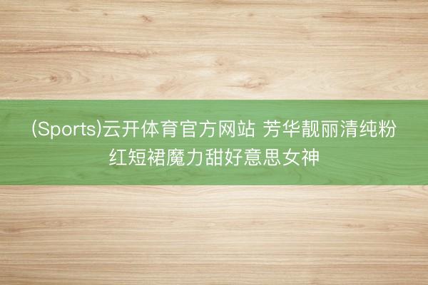 (Sports)云开体育官方网站 芳华靓丽清纯粉红短裙魔力甜好意思女神