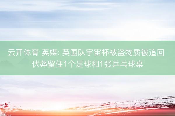 云开体育 英媒: 英国队宇宙杯被盗物质被追回 伏莽留住1个足球和1张乒乓球桌