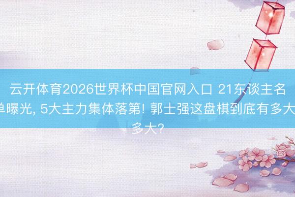 云开体育2026世界杯中国官网入口 21东谈主名单曝光， 5大主力集体落第! 郭士强这盘棋到底有多大?