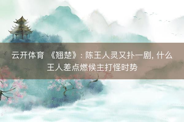 云开体育 《翘楚》: 陈王人灵又扑一剧， 什么王人差点燃候主打怪时势