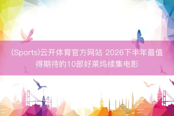 (Sports)云开体育官方网站 2026下半年最值得期待的10部好莱坞续集电影