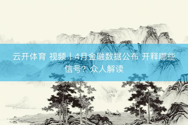 云开体育 视频丨4月金融数据公布 开释哪些信号？众人解读