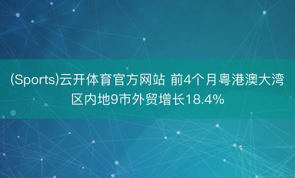 (Sports)云开体育官方网站 前4个月粤港澳大湾区内地9市外贸增长18.4%
