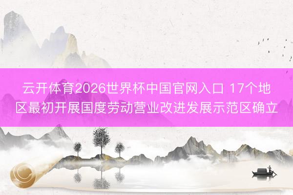 云开体育2026世界杯中国官网入口 17个地区最初开展国度劳动营业改进发展示范区确立