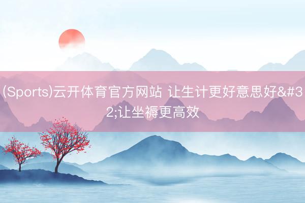 (Sports)云开体育官方网站 让生计更好意思好 让坐褥更高效
