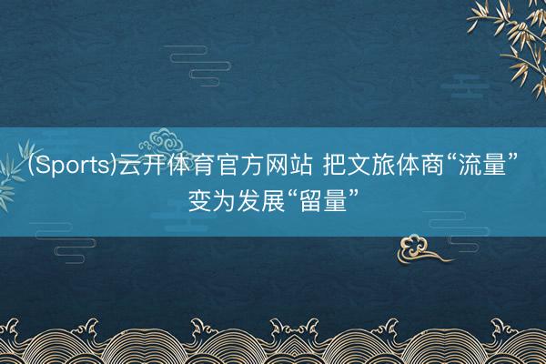 (Sports)云开体育官方网站 把文旅体商“流量”变为发展“留量”