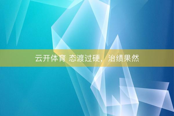 云开体育 态渡过硬，治绩果然