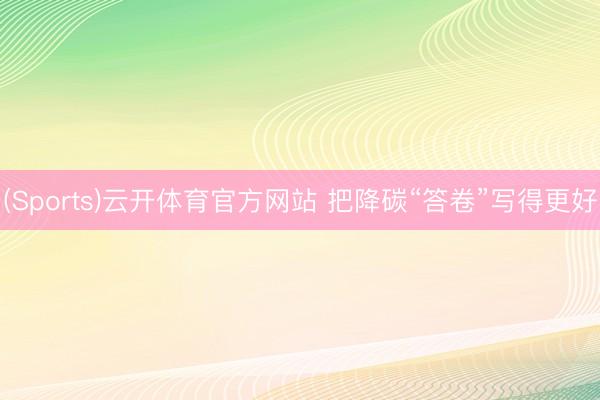 (Sports)云开体育官方网站 把降碳“答卷”写得更好