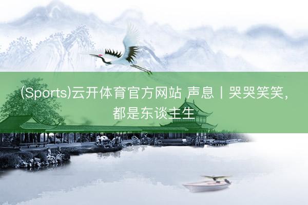 (Sports)云开体育官方网站 声息丨哭哭笑笑，都是东谈主生
