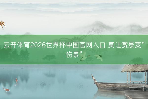 云开体育2026世界杯中国官网入口 莫让赏景变“伤景”