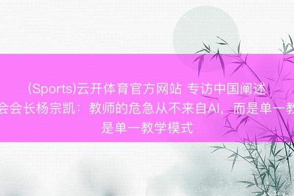 (Sports)云开体育官方网站 专访中国阐述工夫协会会长杨宗凯：教师的危急从不来自AI，而是单一教学模式