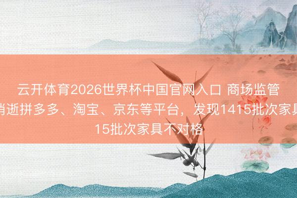 云开体育2026世界杯中国官网入口 商场监管总局：消逝拼多多、淘宝、京东等平台，发现1415批次家具不对格
