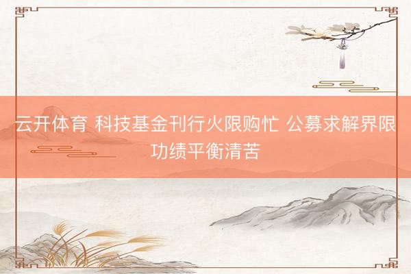 云开体育 科技基金刊行火限购忙 公募求解界限功绩平衡清苦