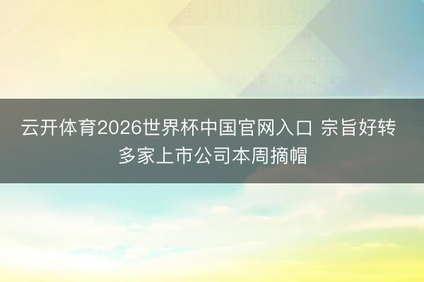 云开体育2026世界杯中国官网入口 宗旨好转 多家上市公司本周摘帽