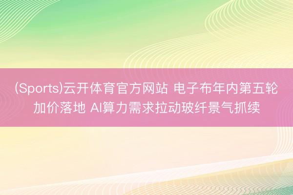 (Sports)云开体育官方网站 电子布年内第五轮加价落地 AI算力需求拉动玻纤景气抓续