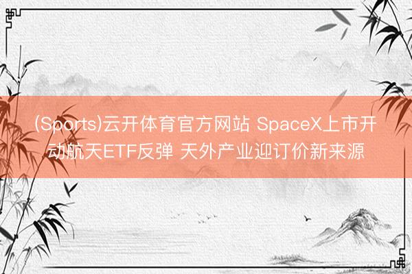 (Sports)云开体育官方网站 SpaceX上市开动航天ETF反弹 天外产业迎订价新来源