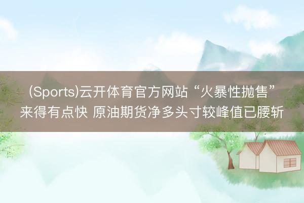 (Sports)云开体育官方网站 “火暴性抛售”来得有点快 原油期货净多头寸较峰值已腰斩