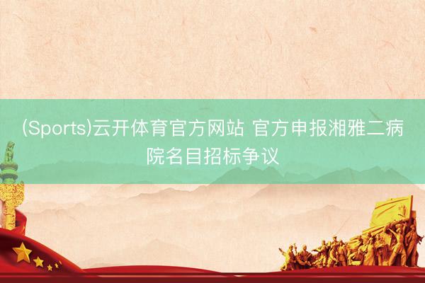 (Sports)云开体育官方网站 官方申报湘雅二病院名目招标争议
