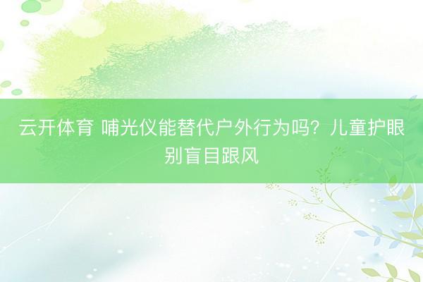 云开体育 哺光仪能替代户外行为吗？儿童护眼别盲目跟风