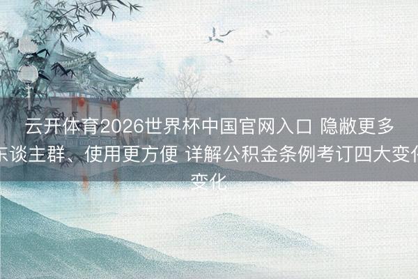 云开体育2026世界杯中国官网入口 隐敝更多东谈主群、使用更方便 详解公积金条例考订四大变化