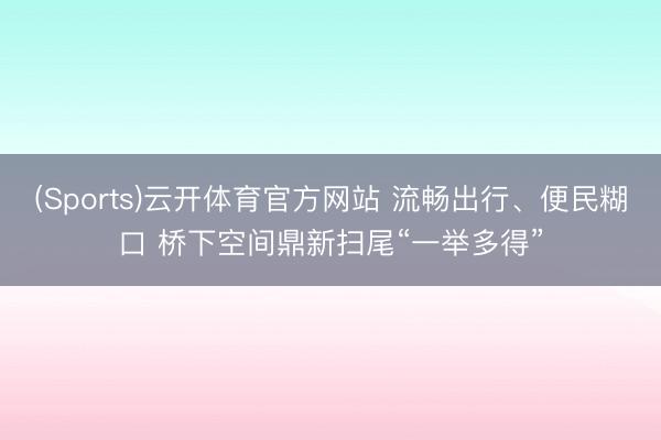 (Sports)云开体育官方网站 流畅出行、便民糊口 桥下空间鼎新扫尾“一举多得”