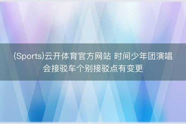 (Sports)云开体育官方网站 时间少年团演唱会接驳车个别接驳点有变更