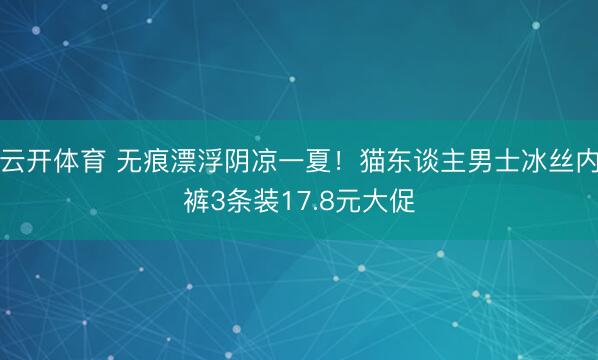 云开体育 无痕漂浮阴凉一夏！猫东谈主男士冰丝内裤3条装17.8元大促