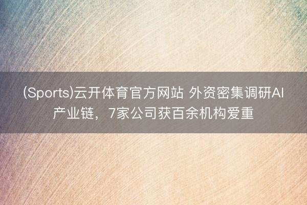 (Sports)云开体育官方网站 外资密集调研AI产业链,7家公司获百余机构爱重