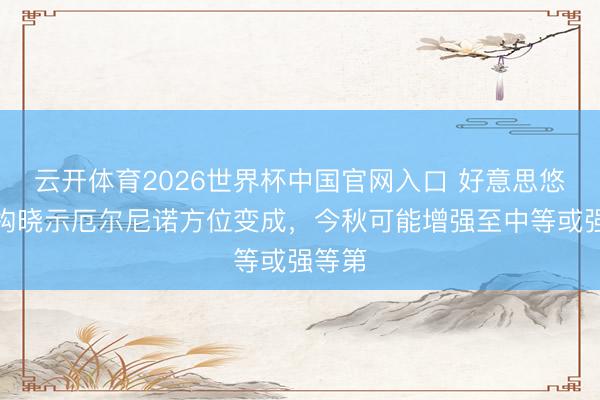 云开体育2026世界杯中国官网入口 好意思悠闲机构晓示厄尔尼诺方位变成，今秋可能增强至中等或强等第