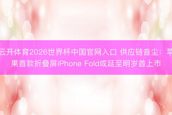 云开体育2026世界杯中国官网入口 供应链音尘：苹果首款折叠屏iPhone Fold或延至明岁首上市